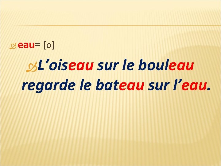  eau= [o] L’oiseau sur le bouleau regarde le bateau sur l’eau. 