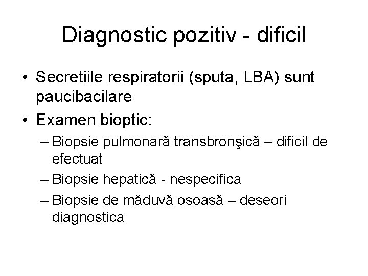 Diagnostic pozitiv - dificil • Secretiile respiratorii (sputa, LBA) sunt paucibacilare • Examen bioptic: