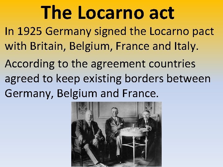 The Locarno act In 1925 Germany signed the Locarno pact with Britain, Belgium, France