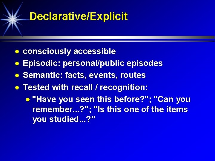 Declarative/Explicit consciously accessible Episodic: personal/public episodes Semantic: facts, events, routes Tested with recall /