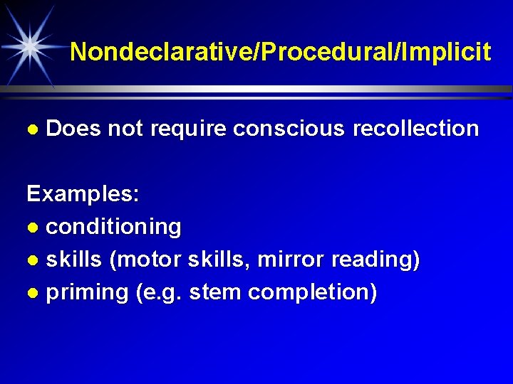 Nondeclarative/Procedural/Implicit Does not require conscious recollection Examples: conditioning skills (motor skills, mirror reading) priming