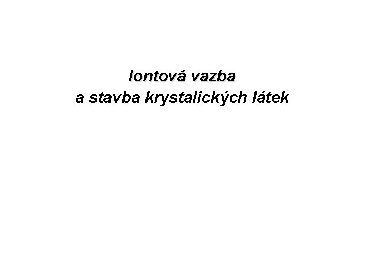Iontová vazba a stavba krystalických látek Iontová vazba a stavba krystalických látek