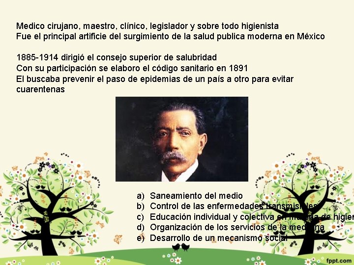 Medico cirujano, maestro, clínico, legislador y sobre todo higienista Fue el principal artificie del