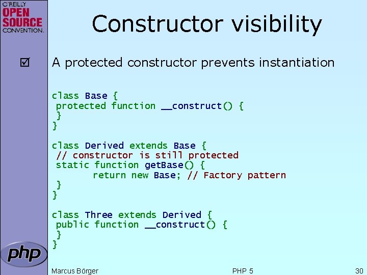 Constructor visibility þ A protected constructor prevents instantiation class Base { protected function __construct()