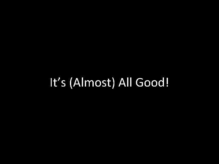 It’s (Almost) All Good! 