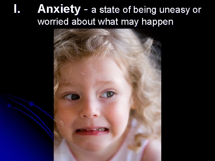 I. Anxiety - a state of being uneasy or worried about what may happen