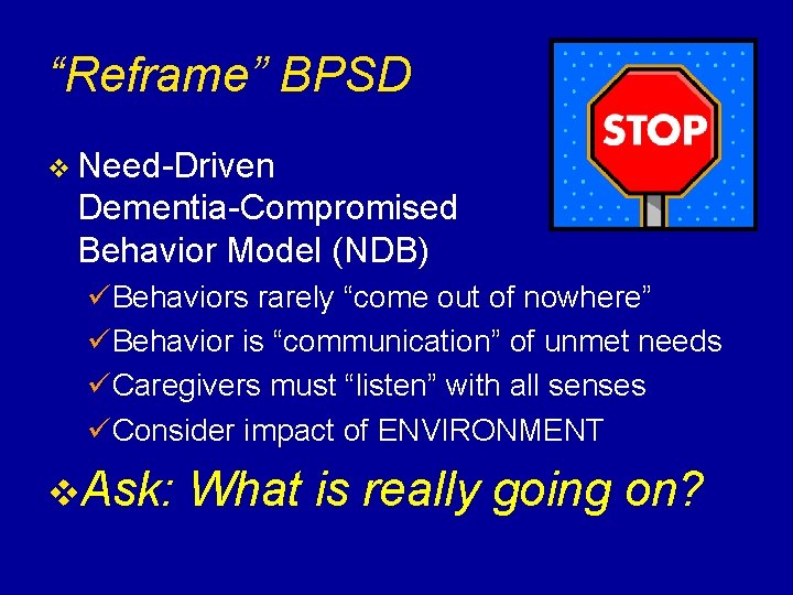 “Reframe” BPSD v Need-Driven Dementia-Compromised Behavior Model (NDB) üBehaviors rarely “come out of nowhere”