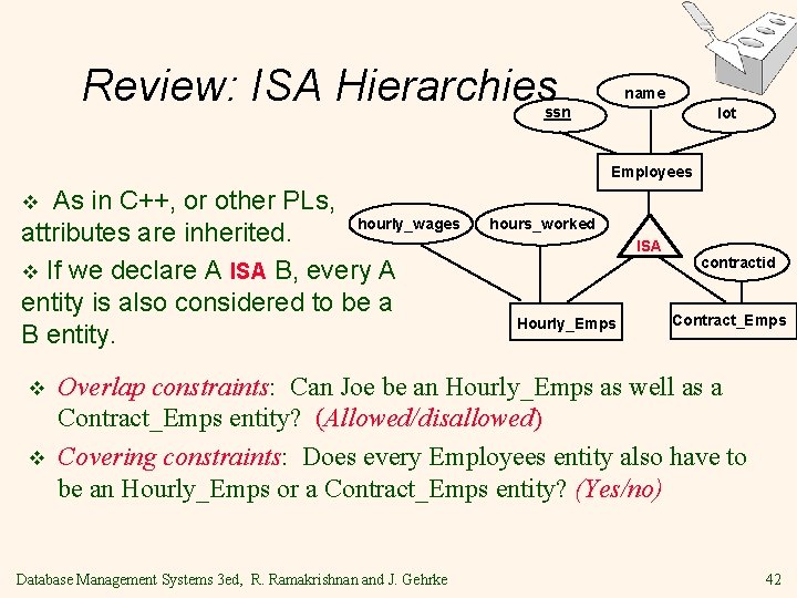 Review: ISA Hierarchies name ssn lot Employees As in C++, or other PLs, hourly_wages Review: ISA Hierarchies name ssn lot Employees As in C++, or other PLs, hourly_wages