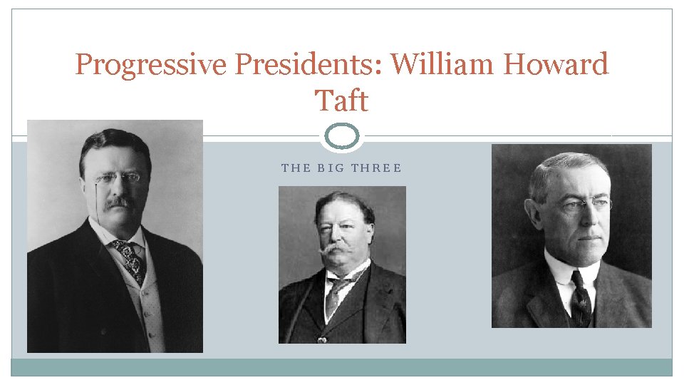Progressive Presidents: William Howard Taft THE BIG THREE 