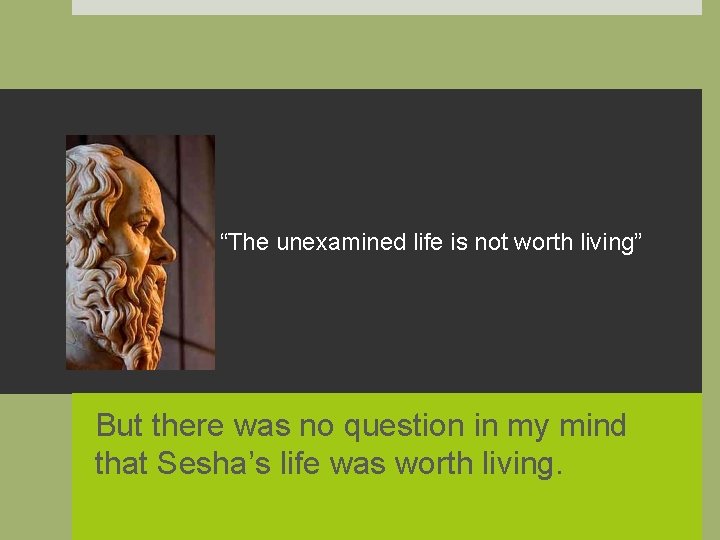 “The unexamined life is not worth living” But there was no question in my