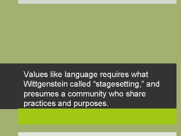 Values like language requires what Wittgenstein called “stagesetting, ” and presumes a community who