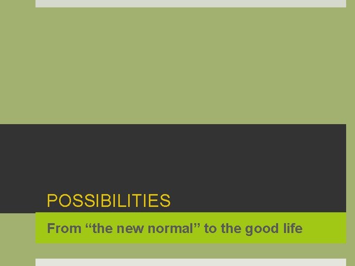 POSSIBILITIES From “the new normal” to the good life 