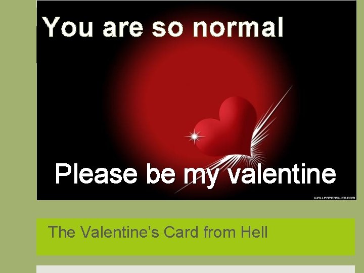 You are so normal Please be my valentine The Valentine’s Card from Hell 