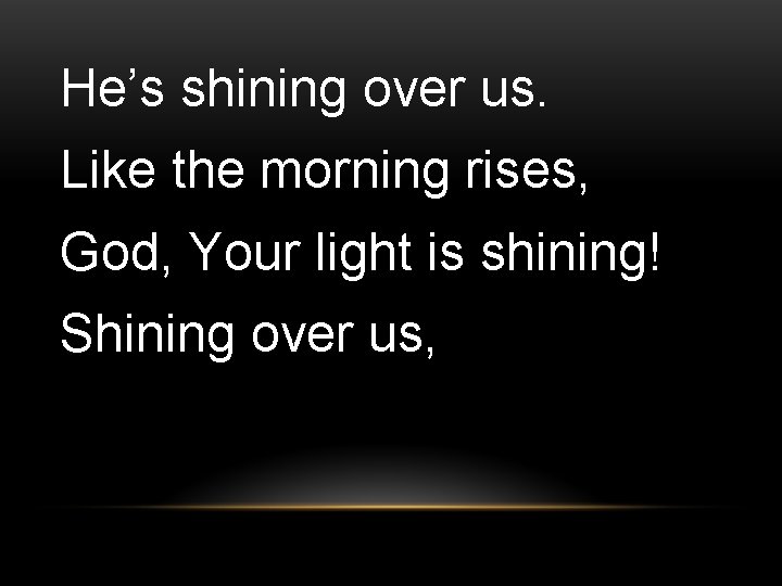 He’s shining over us. Like the morning rises, God, Your light is shining! Shining