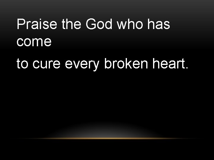 Praise the God who has come to cure every broken heart. 