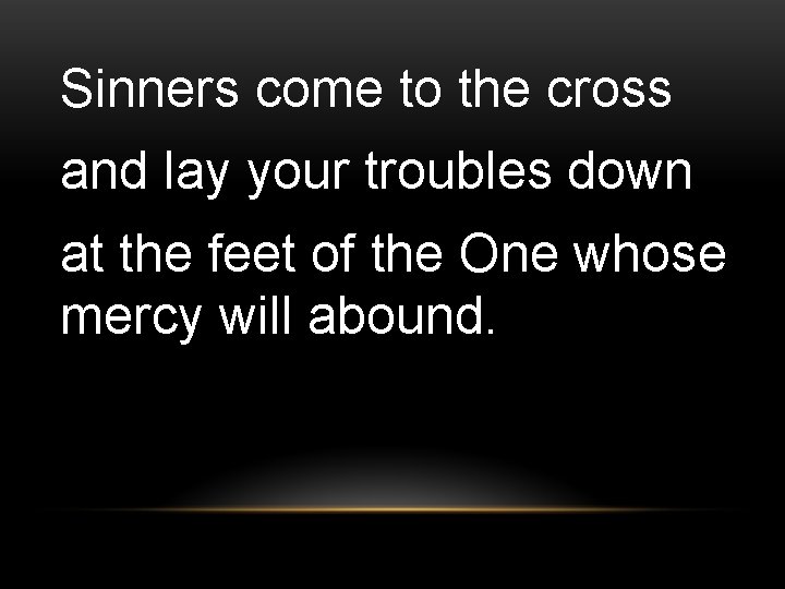Sinners come to the cross and lay your troubles down at the feet of
