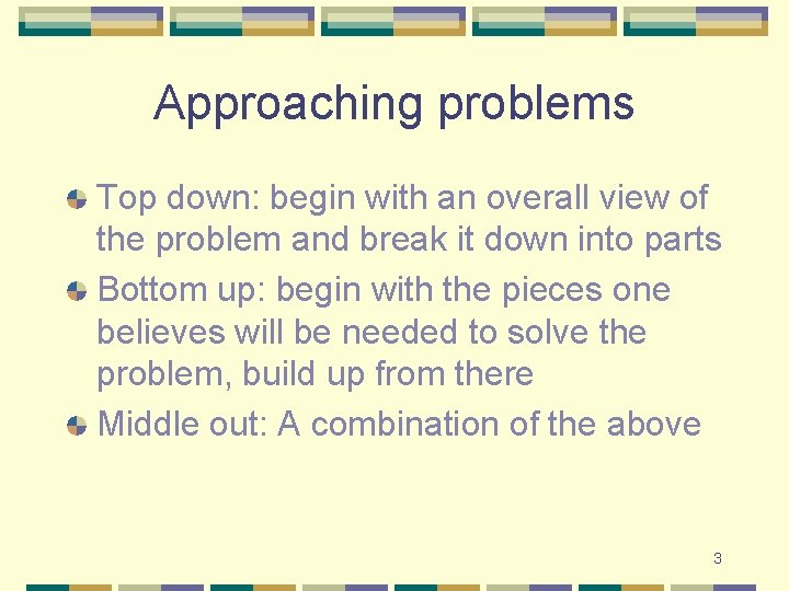 Approaching problems Top down: begin with an overall view of the problem and break