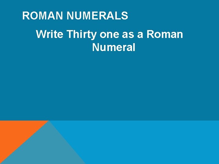 ROMAN NUMERALS Write Thirty one as a Roman Numeral 