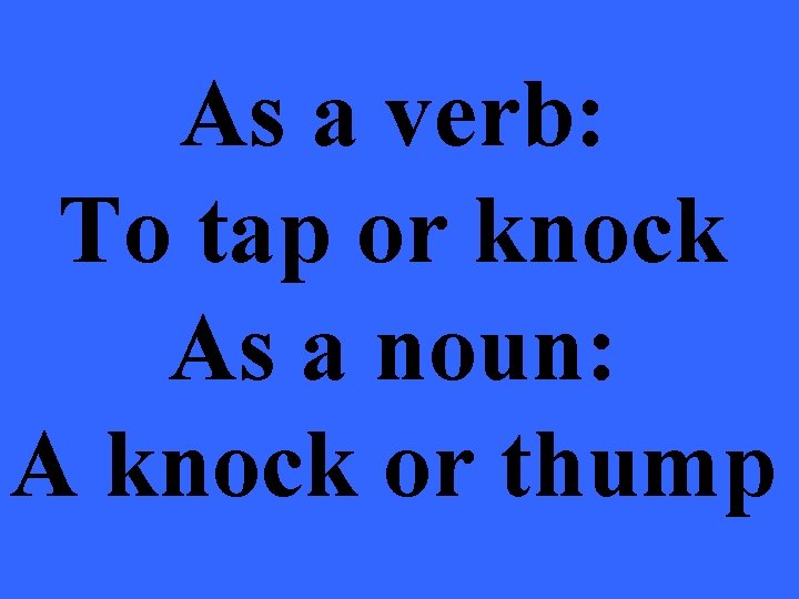 As a verb: To tap or knock As a noun: A knock or thump