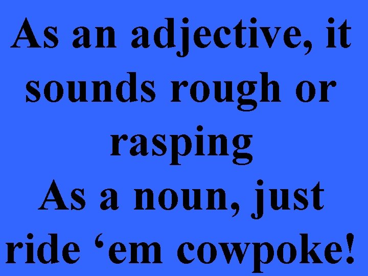 As an adjective, it sounds rough or rasping As a noun, just ride ‘em