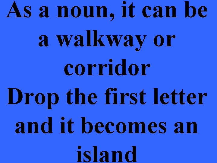 As a noun, it can be a walkway or corridor Drop the first letter