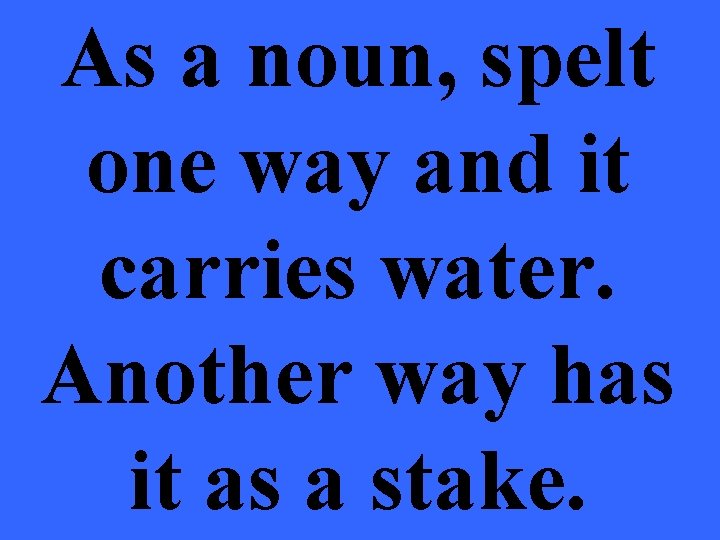 As a noun, spelt one way and it carries water. Another way has it
