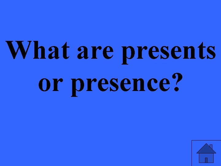 What are presents or presence? 