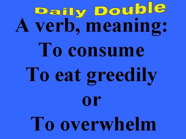 A verb, meaning: To consume To eat greedily or To overwhelm 