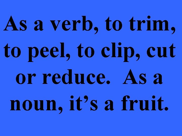 As a verb, to trim, to peel, to clip, cut or reduce. As a