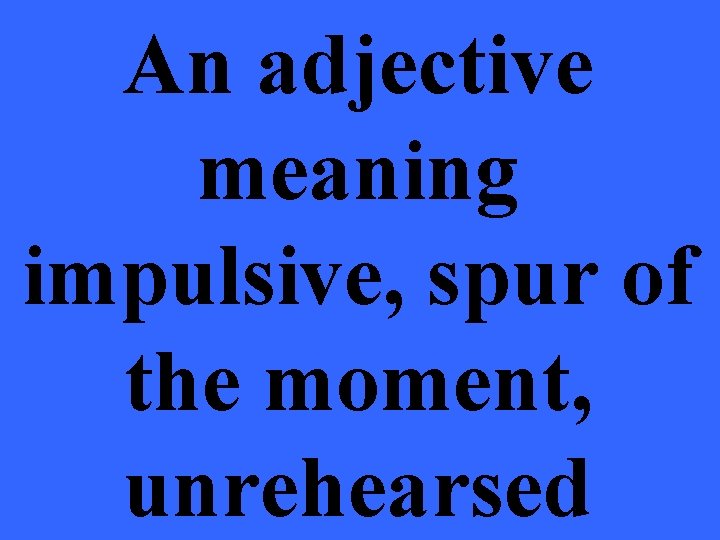 An adjective meaning impulsive, spur of the moment, unrehearsed 