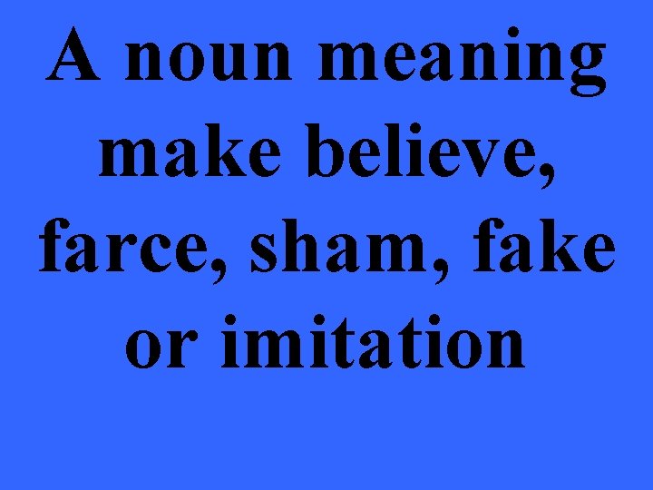 A noun meaning make believe, farce, sham, fake or imitation 