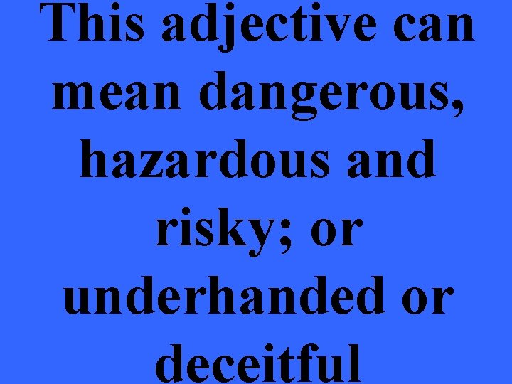 This adjective can mean dangerous, hazardous and risky; or underhanded or deceitful 