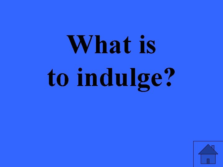 What is to indulge? 