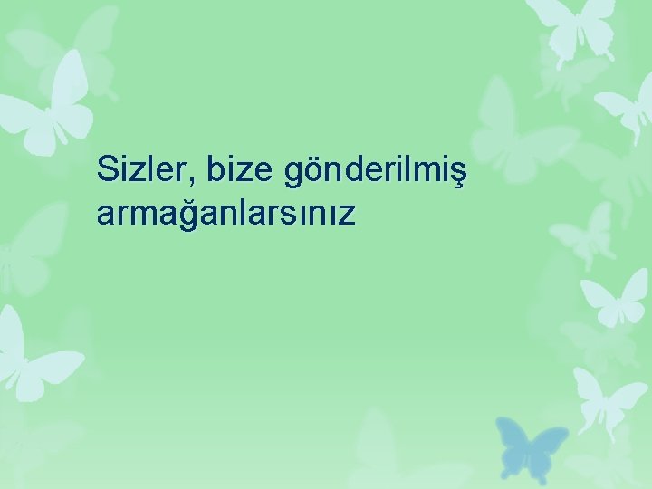 Sizler, bize gönderilmiş armağanlarsınız 