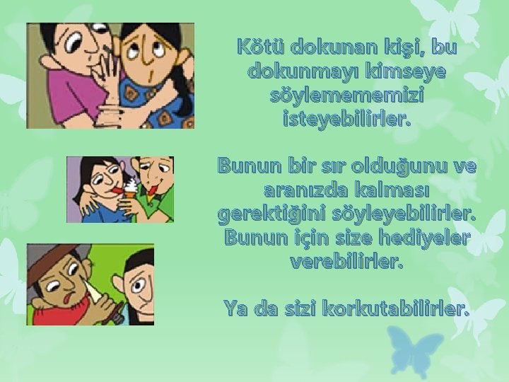 Kötü dokunan kişi, bu dokunmayı kimseye söylemememizi isteyebilirler. Bunun bir sır olduğunu ve aranızda