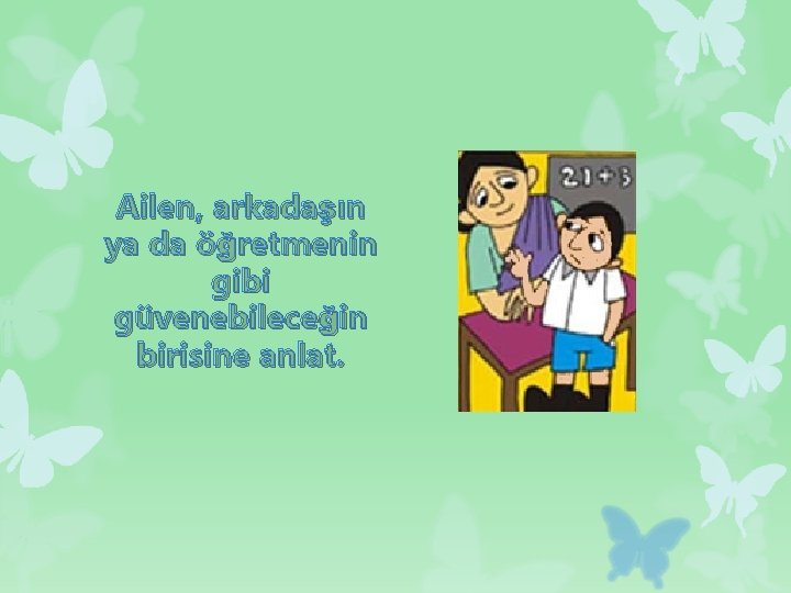 Ailen, arkadaşın ya da öğretmenin gibi güvenebileceğin birisine anlat. 