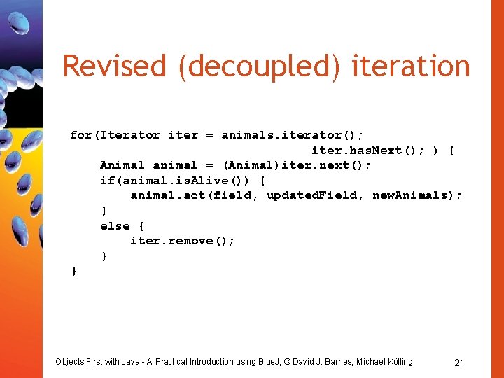 Revised (decoupled) iteration for(Iterator iter = animals. iterator(); iter. has. Next(); ) { Animal