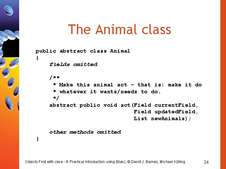The Animal class public abstract class Animal { fields omitted /** * Make this