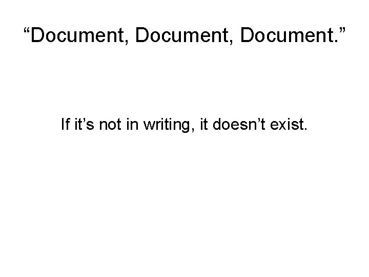 “Document, Document. ” If it’s not in writing, it doesn’t exist. 