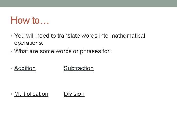 How to… • You will need to translate words into mathematical operations. • What