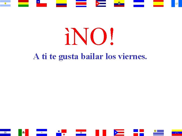 ìNO! A ti te gusta bailar los viernes. 