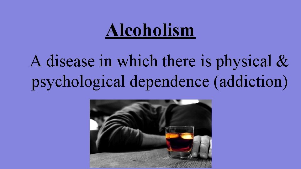 Alcoholism A disease in which there is physical & psychological dependence (addiction) 