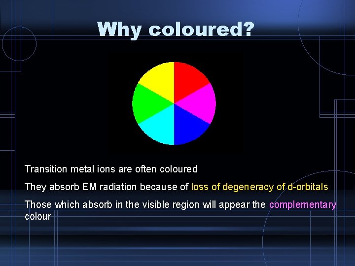 Why coloured? Transition metal ions are often coloured They absorb EM radiation because of