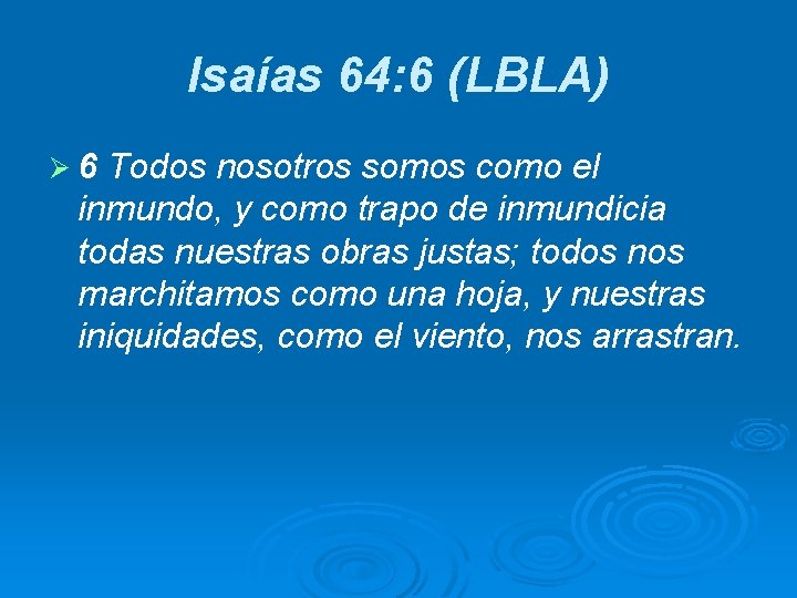 Isaías 64: 6 (LBLA) Ø 6 Todos nosotros somos como el inmundo, y como