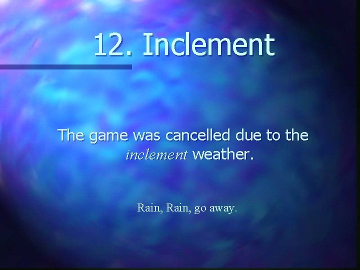12. Inclement The game was cancelled due to the inclement weather. Rain, go away.