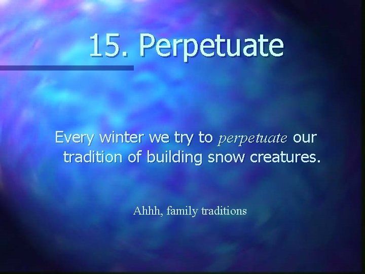 15. Perpetuate Every winter we try to perpetuate our tradition of building snow creatures.