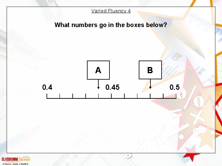 Varied Fluency 4 What numbers go in the boxes below? B A 0. 4