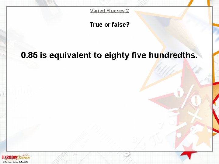 Varied Fluency 2 True or false? 0. 85 is equivalent to eighty five hundredths.