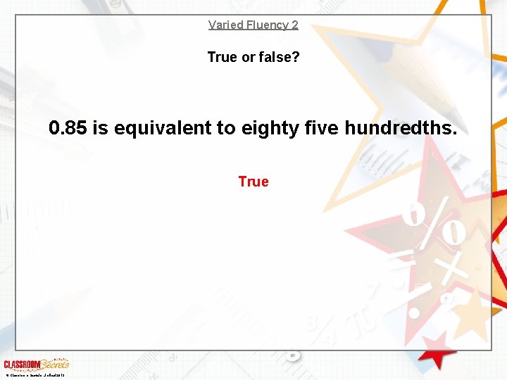 Varied Fluency 2 True or false? 0. 85 is equivalent to eighty five hundredths.