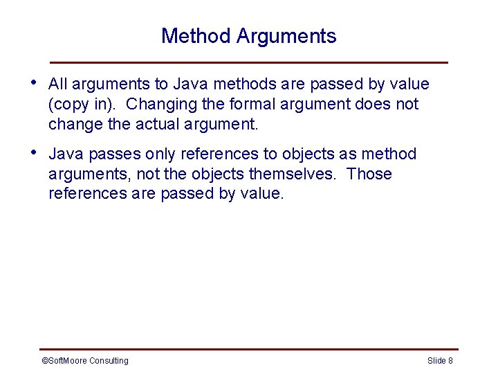 Method Arguments • All arguments to Java methods are passed by value (copy in). Method Arguments • All arguments to Java methods are passed by value (copy in).